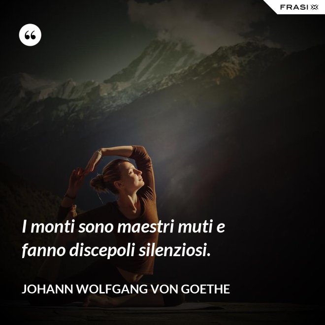 I monti sono maestri muti e fanno discepoli silenziosi. - Johann Wolfgang von Goethe