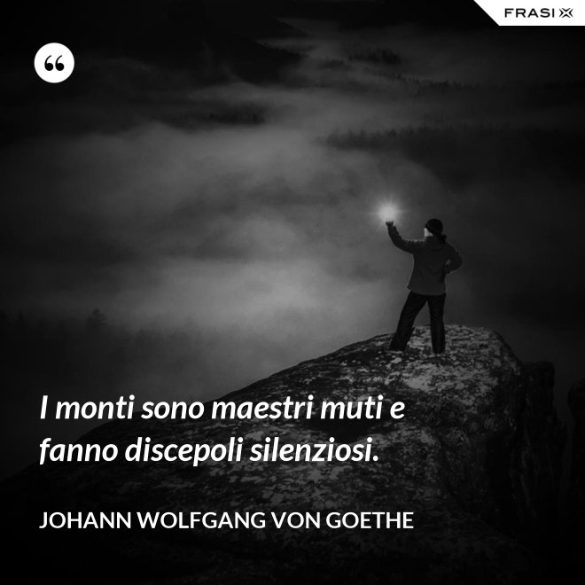 I monti sono maestri muti e fanno discepoli silenziosi. - Johann Wolfgang von Goethe