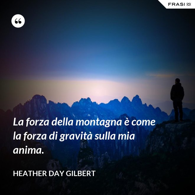 La forza della montagna è come la forza di gravità sulla mia anima. - Heather Day Gilbert