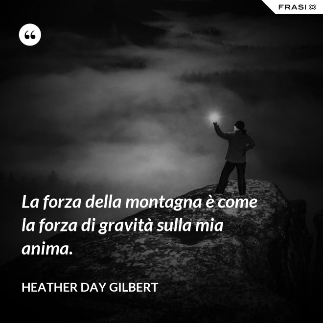 La forza della montagna è come la forza di gravità sulla mia anima. - Heather Day Gilbert