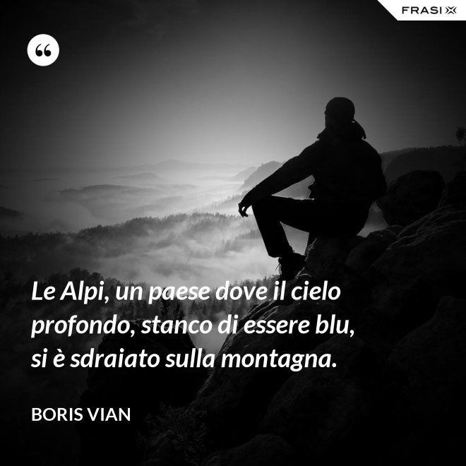 Le Alpi, un paese dove il cielo profondo, stanco di essere blu, si è sdraiato sulla montagna. - Boris Vian
