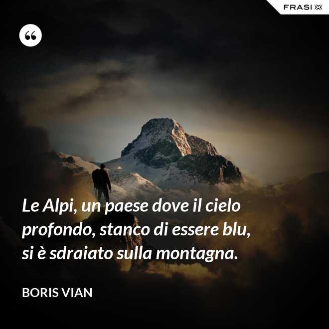 Le Alpi, un paese dove il cielo profondo, stanco di essere blu, si è sdraiato sulla montagna. - Boris Vian