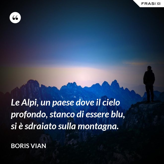 Le Alpi, un paese dove il cielo profondo, stanco di essere blu, si è sdraiato sulla montagna. - Boris Vian