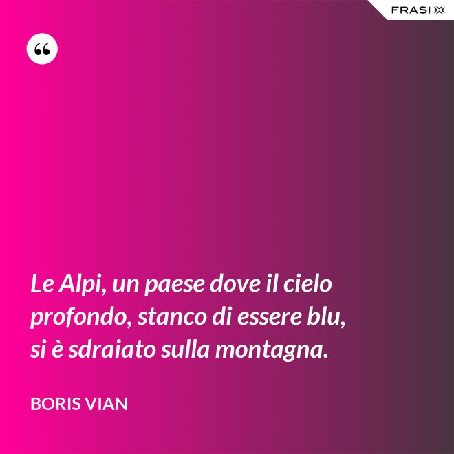 Le Alpi, un paese dove il cielo profondo, stanco di essere blu, si è sdraiato sulla montagna. - Boris Vian