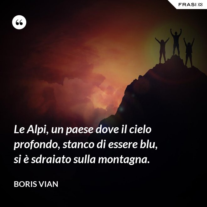 Le Alpi, un paese dove il cielo profondo, stanco di essere blu, si è sdraiato sulla montagna. - Boris Vian