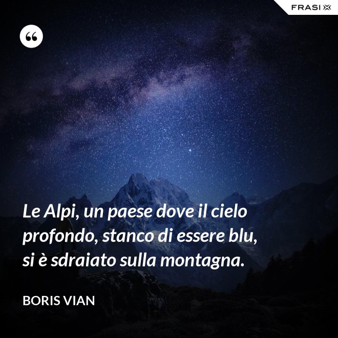Le Alpi, un paese dove il cielo profondo, stanco di essere blu, si è sdraiato sulla montagna. - Boris Vian