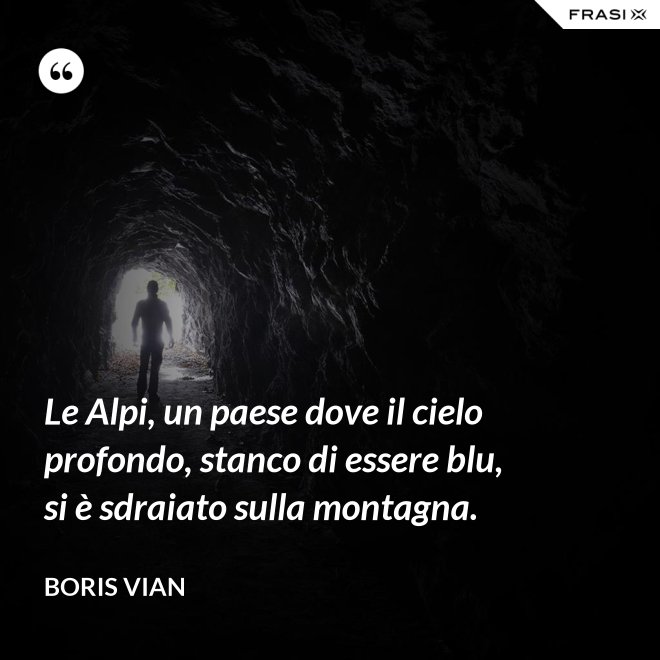 Le Alpi, un paese dove il cielo profondo, stanco di essere blu, si è sdraiato sulla montagna. - Boris Vian
