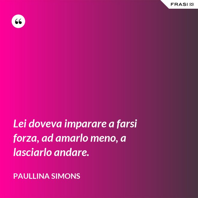 Lei doveva imparare a farsi forza, ad amarlo meno, a lasciarlo andare. - Paullina Simons