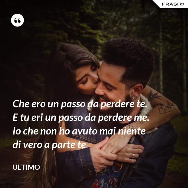 Che ero un passo da perdere te. E tu eri un passo da perdere me. Io che non ho avuto mai niente di vero a parte te - Ultimo