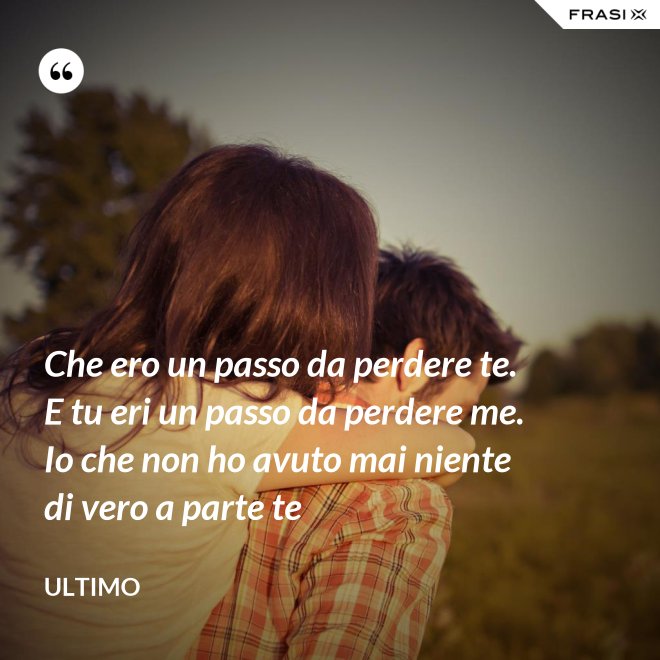 Che ero un passo da perdere te. E tu eri un passo da perdere me. Io che non ho avuto mai niente di vero a parte te - Ultimo