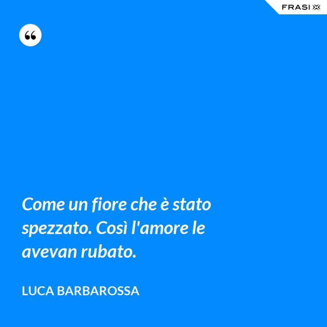 Come un fiore che è stato spezzato. Così l'amore le avevan rubato. - Luca Barbarossa