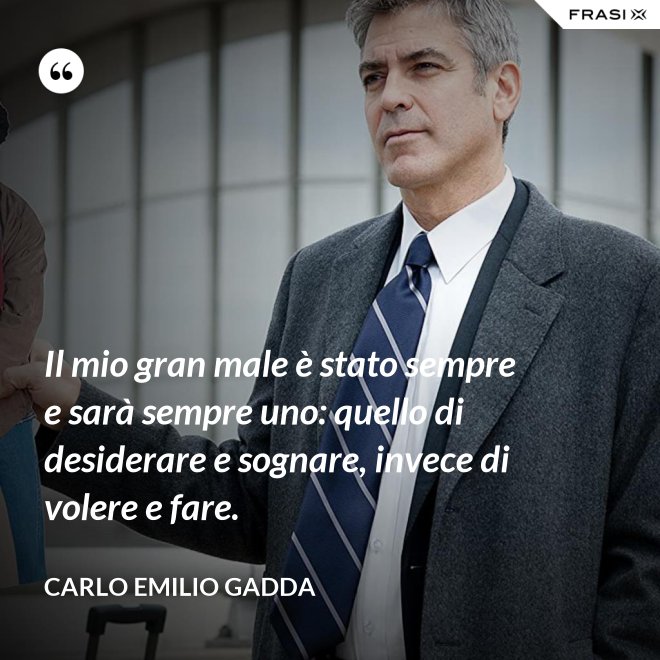 Il mio gran male è stato sempre e sarà sempre uno: quello di desiderare e sognare, invece di volere e fare. - Carlo Emilio Gadda
