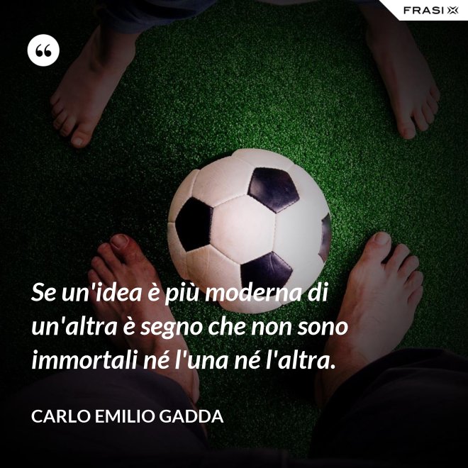 Se un'idea è più moderna di un'altra è segno che non sono immortali né l'una né l'altra. - Carlo Emilio Gadda