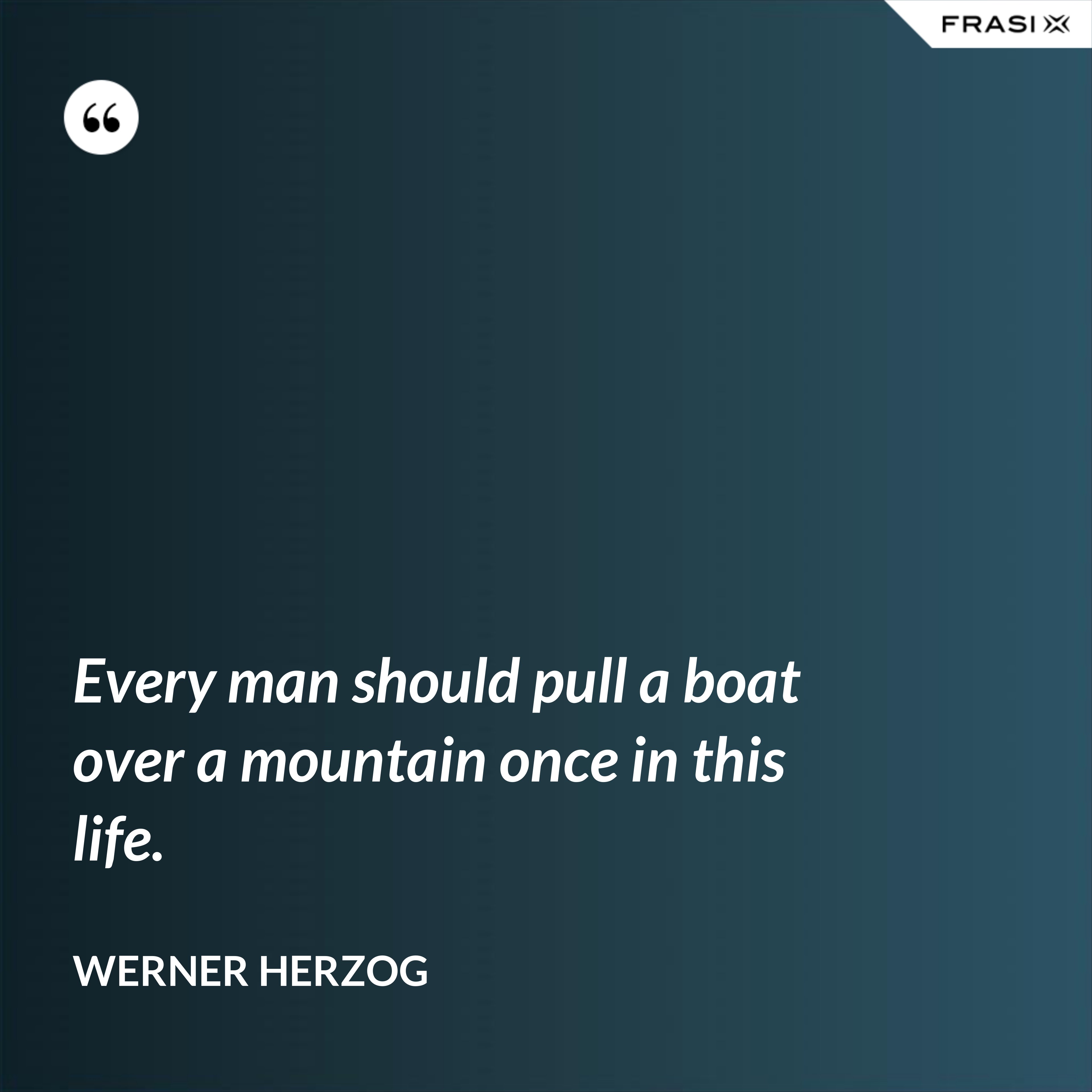 Every man should pull a boat over a mountain once in this life. - Werner Herzog