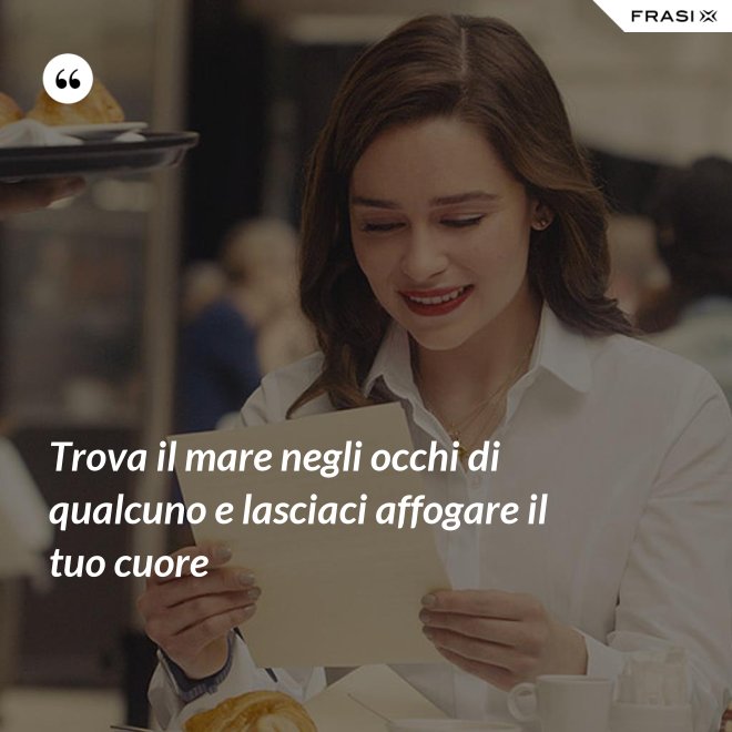 Trova il mare negli occhi di qualcuno e lasciaci affogare il tuo cuore - Anonimo
