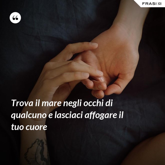 Trova il mare negli occhi di qualcuno e lasciaci affogare il tuo cuore - Anonimo