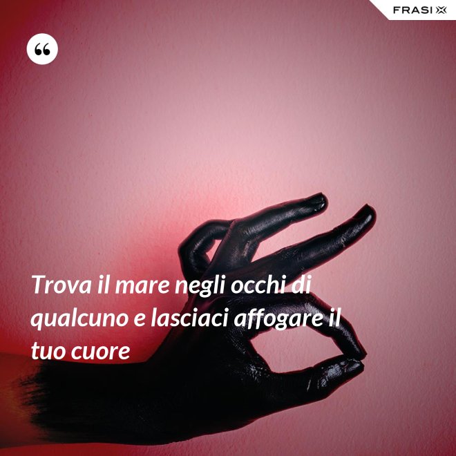 Trova il mare negli occhi di qualcuno e lasciaci affogare il tuo cuore - Anonimo