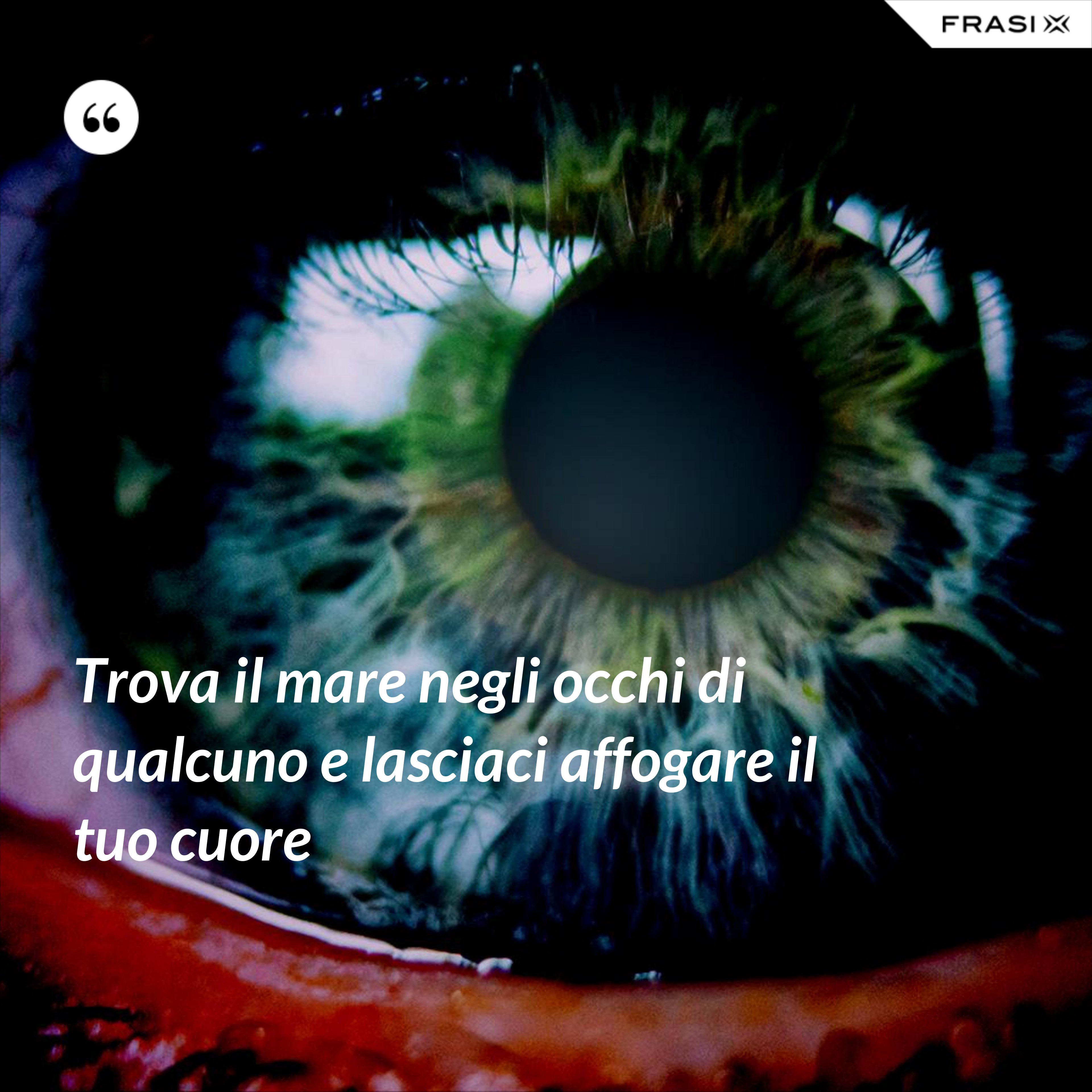 Trova il mare negli occhi di qualcuno e lasciaci affogare il tuo cuore - Anonimo