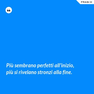 Più sembrano perfetti all'inizio, più si rivelano stronzi alla fine. - Anonimo