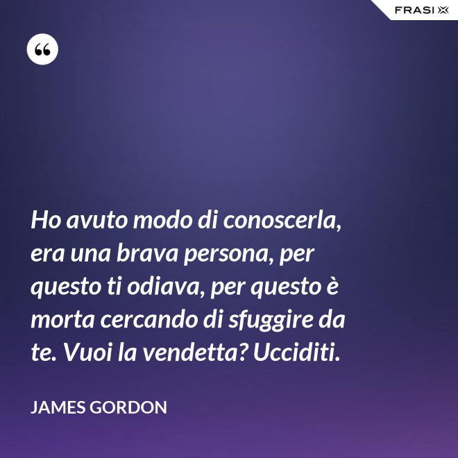 Ho avuto modo di conoscerla, era una brava persona, per questo ti odiava, per questo è morta cercando di sfuggire da te. Vuoi la vendetta? Ucciditi. - James Gordon