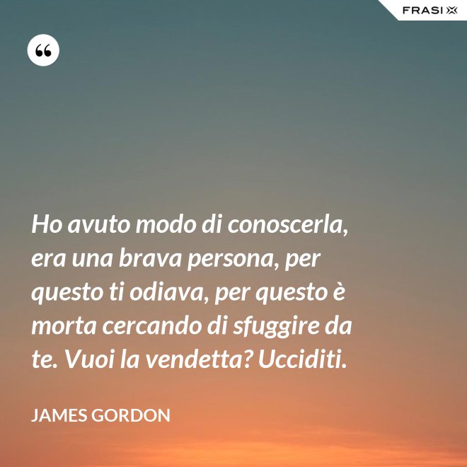 Ho avuto modo di conoscerla, era una brava persona, per questo ti odiava, per questo è morta cercando di sfuggire da te. Vuoi la vendetta? Ucciditi. - James Gordon