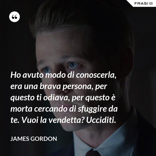 Ho avuto modo di conoscerla, era una brava persona, per questo ti odiava, per questo è morta cercando di sfuggire da te. Vuoi la vendetta? Ucciditi. - James Gordon