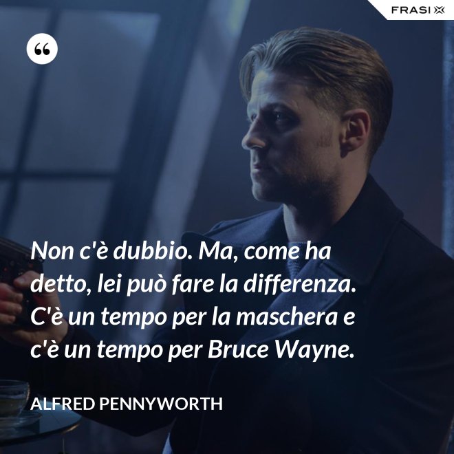 Non c'è dubbio. Ma, come ha detto, lei può fare la differenza. C'è un tempo per la maschera e c'è un tempo per Bruce Wayne. - Alfred Pennyworth