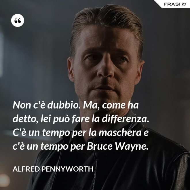 Non c'è dubbio. Ma, come ha detto, lei può fare la differenza. C'è un tempo per la maschera e c'è un tempo per Bruce Wayne. - Alfred Pennyworth