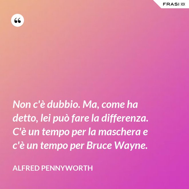 Non c'è dubbio. Ma, come ha detto, lei può fare la differenza. C'è un tempo per la maschera e c'è un tempo per Bruce Wayne. - Alfred Pennyworth