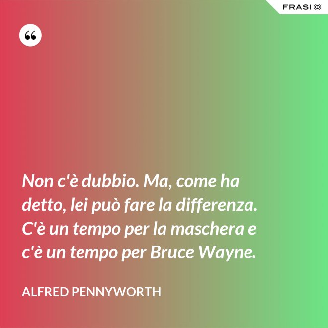 Non c'è dubbio. Ma, come ha detto, lei può fare la differenza. C'è un tempo per la maschera e c'è un tempo per Bruce Wayne. - Alfred Pennyworth