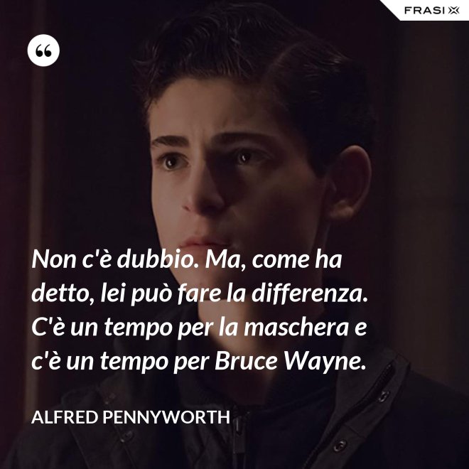 Non c'è dubbio. Ma, come ha detto, lei può fare la differenza. C'è un tempo per la maschera e c'è un tempo per Bruce Wayne. - Alfred Pennyworth