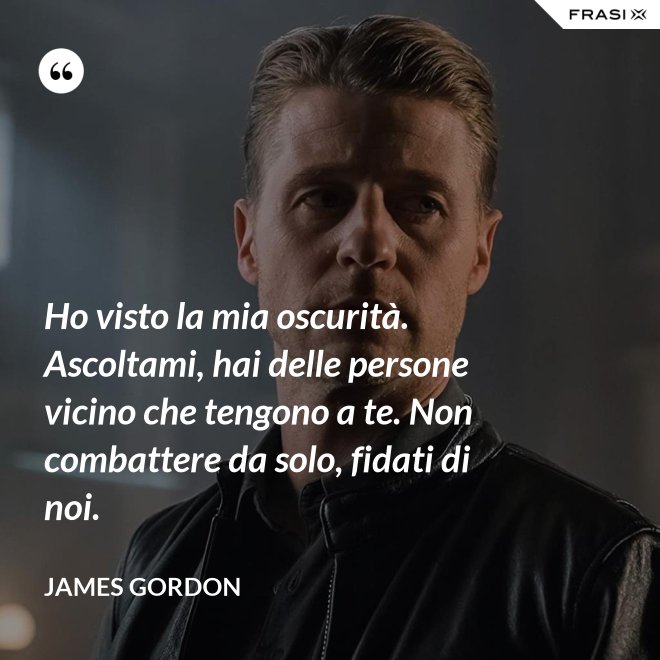 Ho visto la mia oscurità. Ascoltami, hai delle persone vicino che tengono a te. Non combattere da solo, fidati di noi. - James Gordon