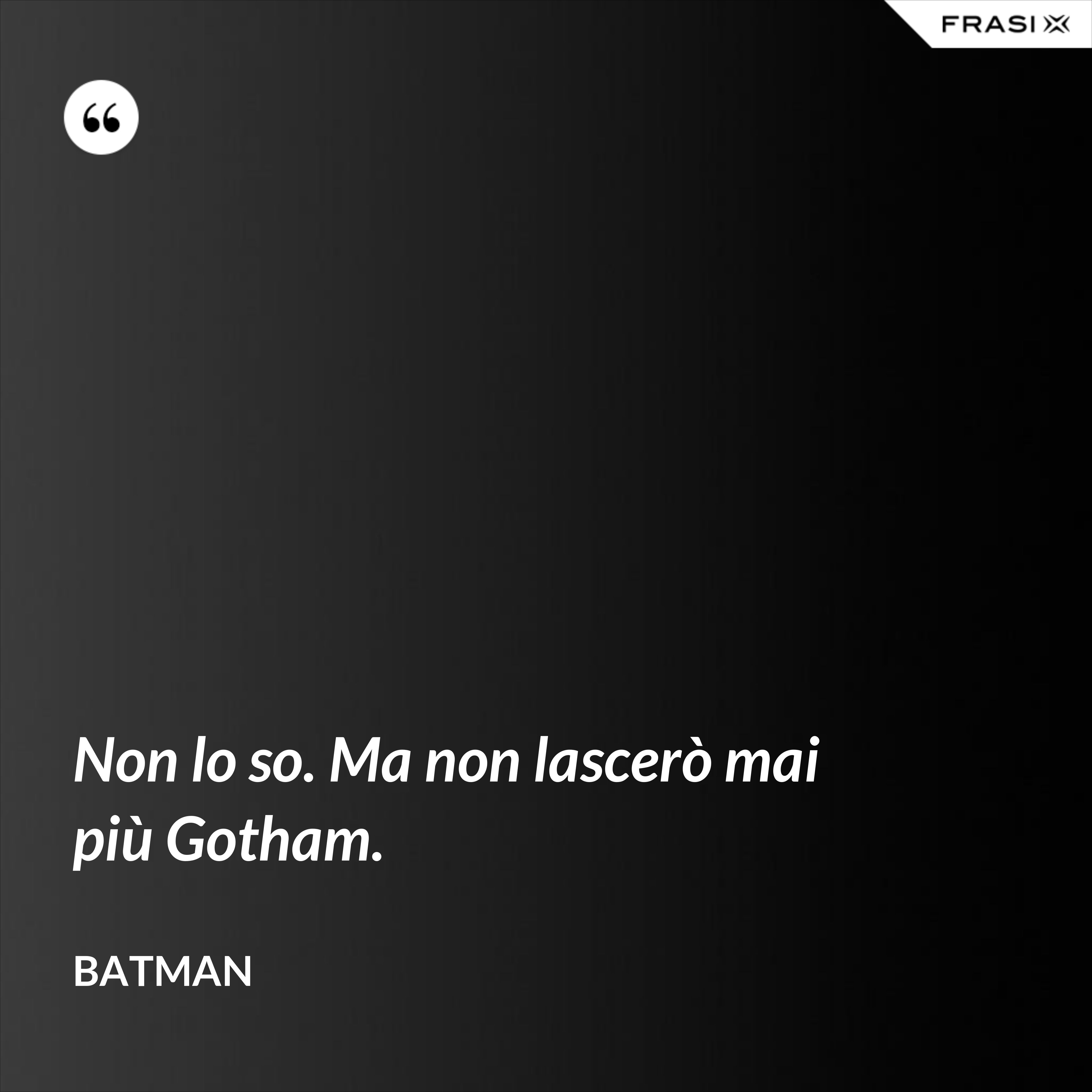 Non lo so. Ma non lascerò mai più Gotham. - Batman