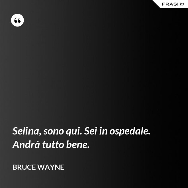 Selina, sono qui. Sei in ospedale. Andrà tutto bene. - Bruce Wayne