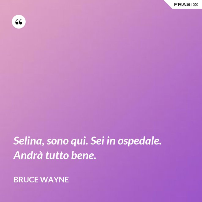 Selina, sono qui. Sei in ospedale. Andrà tutto bene. - Bruce Wayne