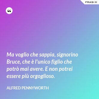 Ma voglio che sappia, signorino Bruce, che è l'unico figlio che potrò mai avere. E non potrei essere più orgoglioso. - Alfred Pennyworth