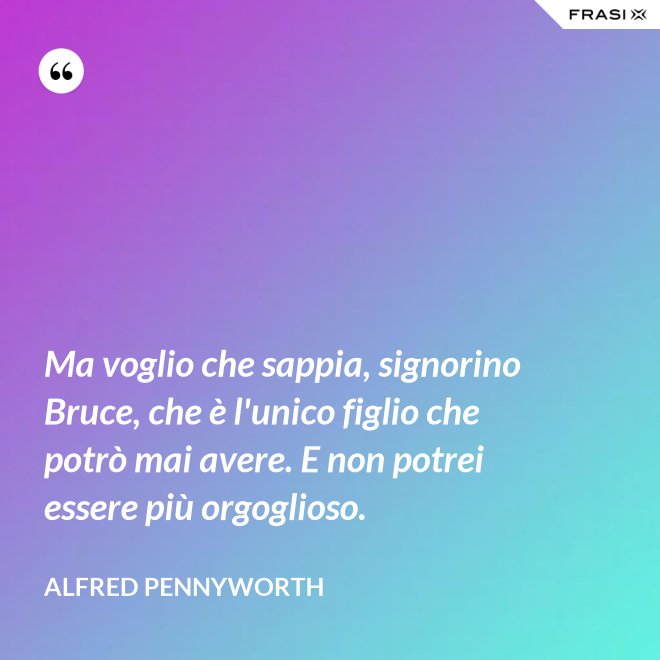 Ma voglio che sappia, signorino Bruce, che è l'unico figlio che potrò mai avere. E non potrei essere più orgoglioso. - Alfred Pennyworth
