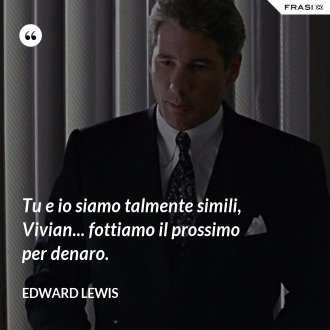 Tu e io siamo talmente simili, Vivian... fottiamo il prossimo per denaro. - Edward Lewis