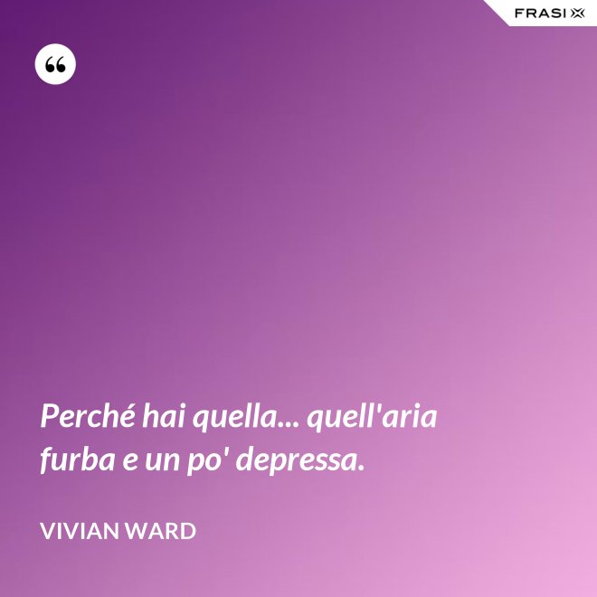 Perché hai quella... quell'aria furba e un po' depressa. - Vivian Ward