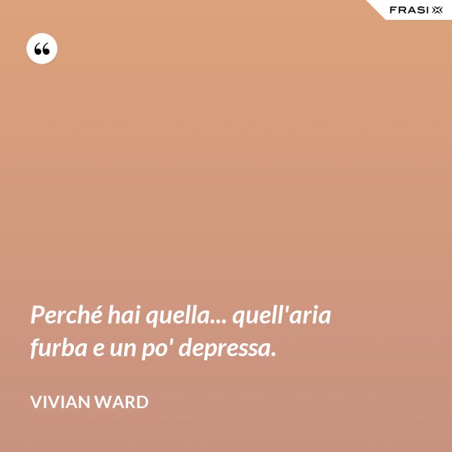 Perché hai quella... quell'aria furba e un po' depressa. - Vivian Ward