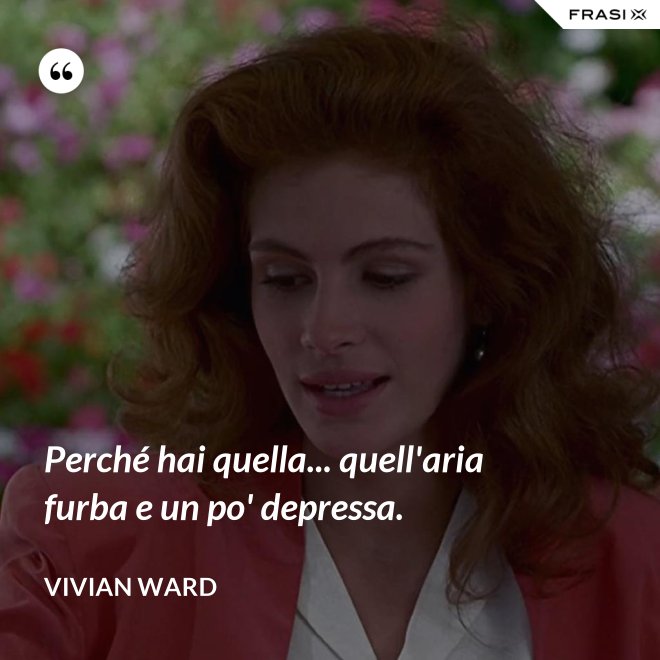 Perché hai quella... quell'aria furba e un po' depressa. - Vivian Ward