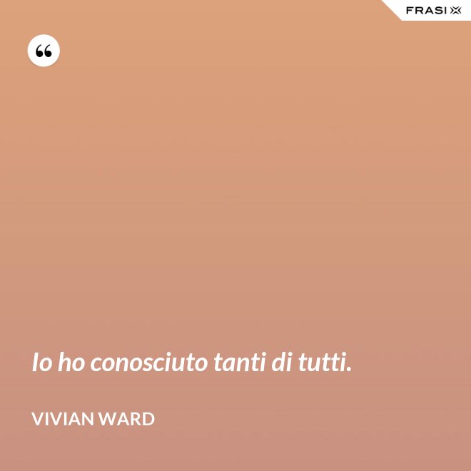 Io ho conosciuto tanti di tutti. - Vivian Ward