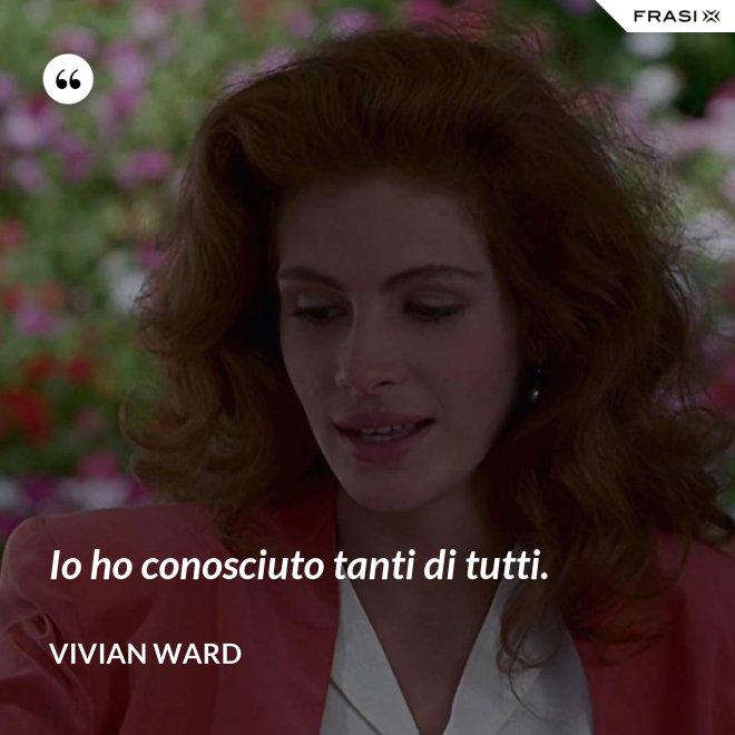Io ho conosciuto tanti di tutti. - Vivian Ward