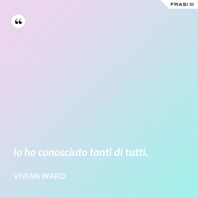 Io ho conosciuto tanti di tutti. - Vivian Ward