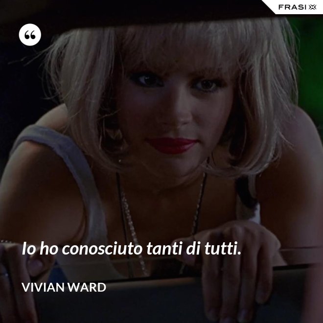 Io ho conosciuto tanti di tutti. - Vivian Ward