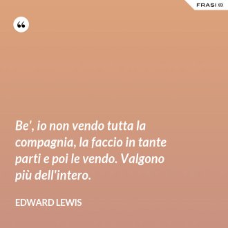 Be', io non vendo tutta la compagnia, la faccio in tante parti e poi le vendo. Valgono più dell'intero. - Edward Lewis