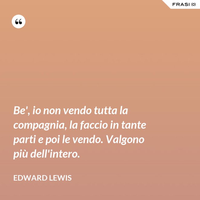 Be', io non vendo tutta la compagnia, la faccio in tante parti e poi le vendo. Valgono più dell'intero. - Edward Lewis