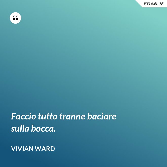 Faccio tutto tranne baciare sulla bocca. - Vivian Ward