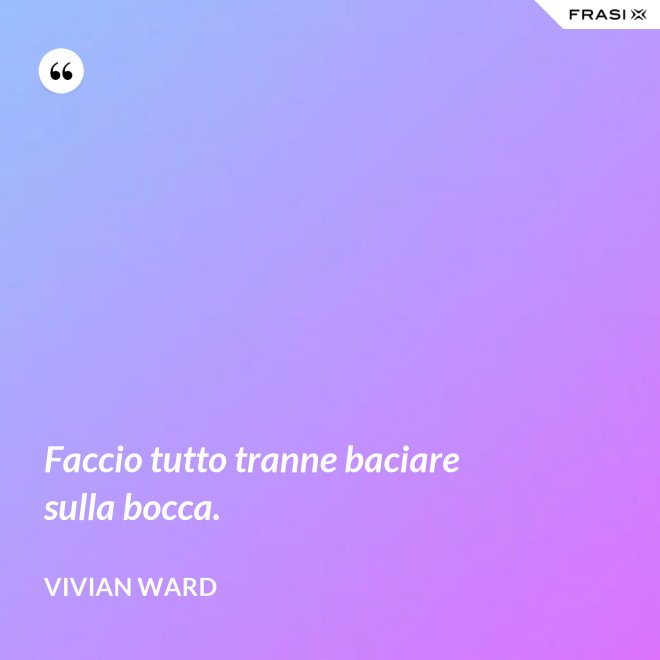 Faccio tutto tranne baciare sulla bocca. - Vivian Ward