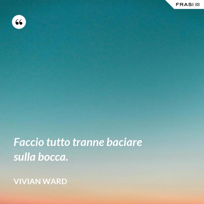 Faccio tutto tranne baciare sulla bocca. - Vivian Ward